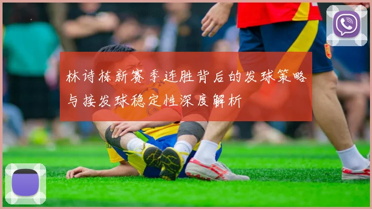 林诗栋新赛季连胜背后的发球策略与接发球稳定性深度解析