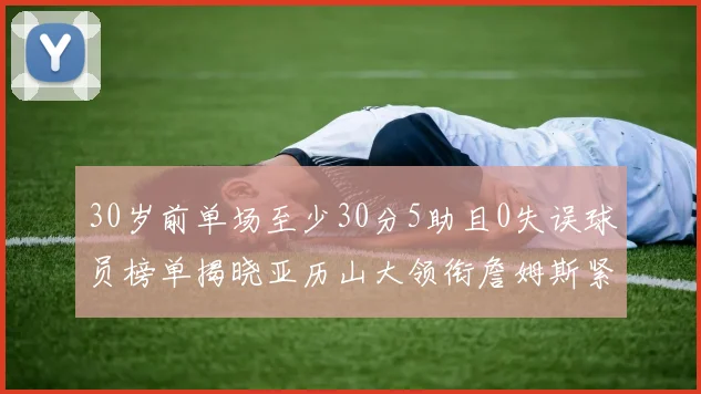 30岁前单场至少30分5助且0失误球员榜单揭晓亚历山大领衔詹姆斯紧随其后