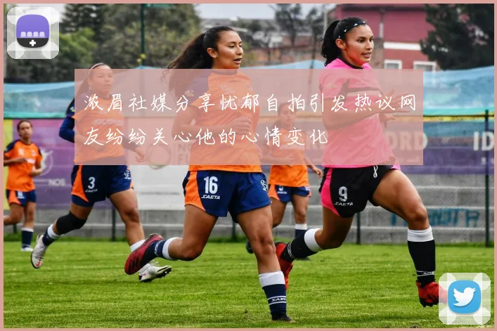 浓眉社媒分享忧郁自拍引发热议网友纷纷关心他的心情变化
