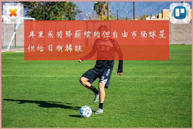 库里或将降薪续约但自由市场球星供给日渐稀缺