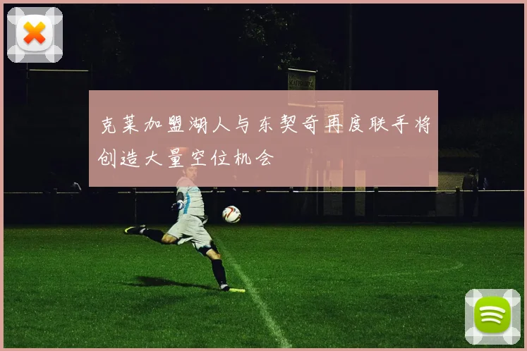 克莱加盟湖人与东契奇再度联手将创造大量空位机会