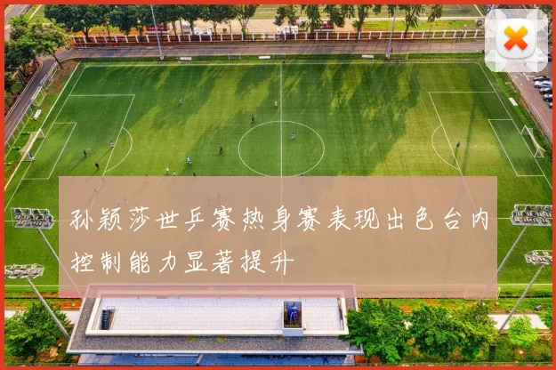孙颖莎世乒赛热身赛表现出色台内控制能力显著提升