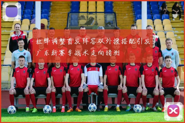 杜锋调整首发阵容双外援搭配引发广东新赛季战术走向猜测