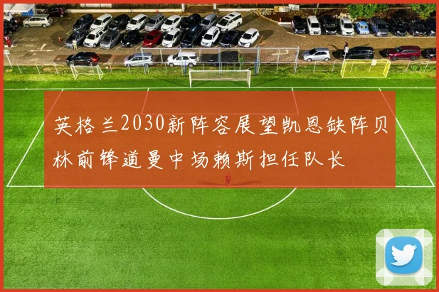 英格兰2030新阵容展望凯恩缺阵贝林前锋道曼中场赖斯担任队长