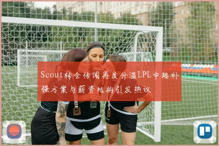 Scout转会传闻再度升温LPL中路补强方案与薪资结构引发热议