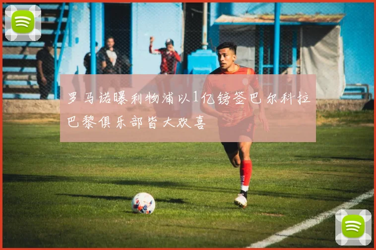 罗马诺曝利物浦以1亿镑签巴尔科拉巴黎俱乐部皆大欢喜