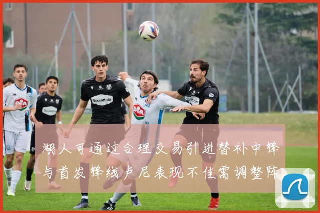 湖人可通过合理交易引进替补中锋与首发锋线卢尼表现不佳需调整阵容